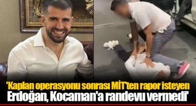 'Kaplan operasyonu sonrası MİT'ten rapor isteyen Erdoğan, Kocaman'a randevu vermedi'