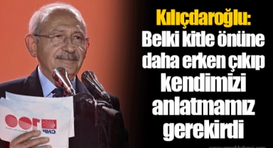 Kılıçdaroğlu: Belki kitle önüne daha erken çıkıp kendimizi anlatmamız gerekirdi