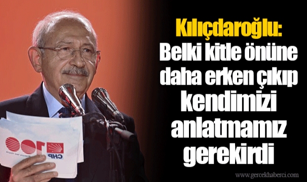 Kılıçdaroğlu: Belki kitle önüne daha erken çıkıp kendimizi anlatmamız gerekirdi