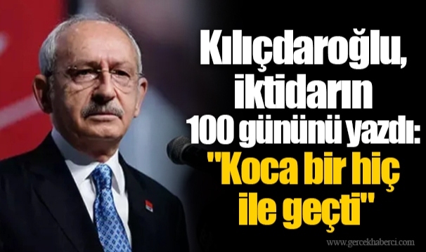 Kılıçdaroğlu, iktidarın 100 gününü yazdı: "Koca bir hiç ile geçti"