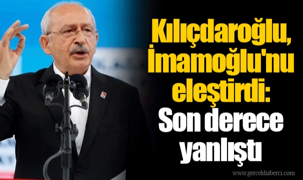 Kılıçdaroğlu, İmamoğlu'nu eleştirdi: Son derece yanlıştı
