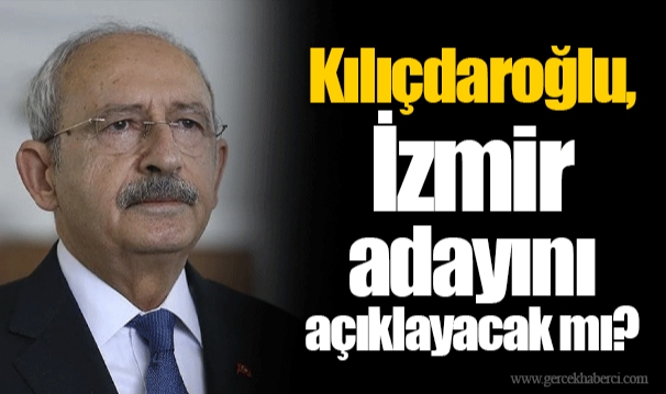 Kılıçdaroğlu, İzmir adayını açıklayacak mı?