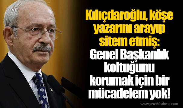 Kılıçdaroğlu, köşe yazarını arayıp sitem etmiş: Genel Başkanlık koltuğunu korumak için bir mücadelem yok!