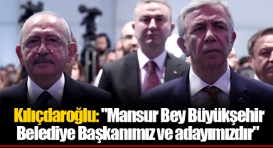Kılıçdaroğlu: "Mansur Bey Büyükşehir Belediye Başkanımız ve adayımızdır"