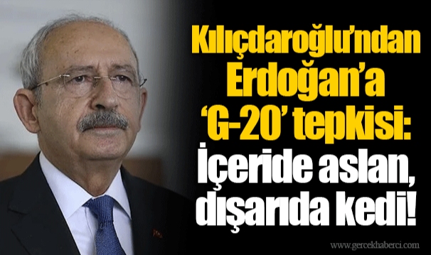 Kılıçdaroğlu’ndan Erdoğan’a ‘G-20’ tepkisi: İçeride aslan, dışarıda kedi!