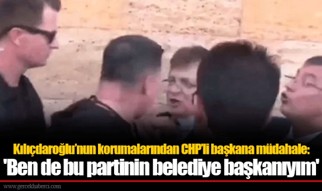 Kılıçdaroğlu’nun korumalarından CHP’li başkana müdahale: 'Ben de bu partinin belediye başkanıyım'
