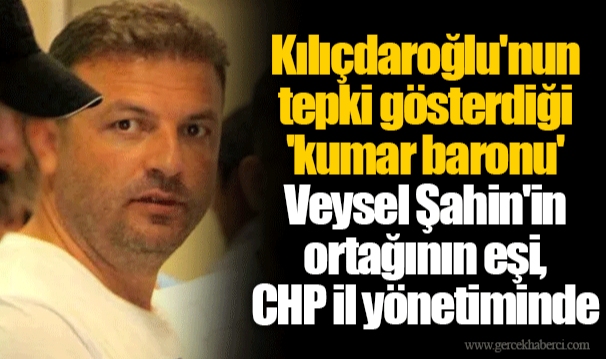 Kılıçdaroğlu'nun tepki gösterdiği 'kumar baronu' Veysel Şahin'in ortağının eşi, CHP il yönetiminde