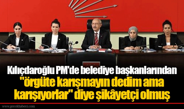Kılıçdaroğlu PM'de belediye başkanlarından "örgüte karışmayın dedim ama karışıyorlar" diye şikâyetçi olmuş
