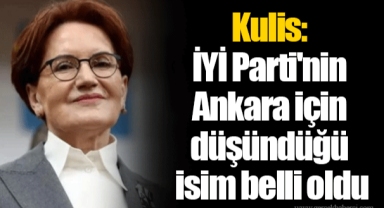 Kulis: İYİ Parti'nin Ankara için düşündüğü isim belli oldu