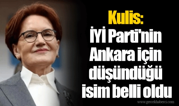 Kulis: İYİ Parti'nin Ankara için düşündüğü isim belli oldu