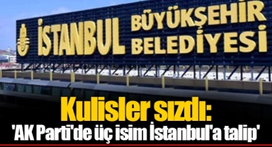 Kulisler sızdı: 'AK Parti'de üç isim İstanbul'a talip'