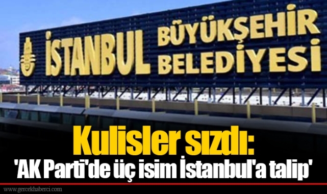 Kulisler sızdı: 'AK Parti'de üç isim İstanbul'a talip'
