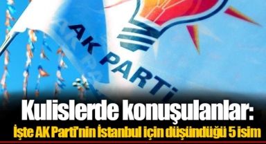 Kulislerde konuşulanlar: İşte AK Parti'nin İstanbul için düşündüğü 5 isim