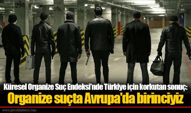 Küresel Organize Suç Endeksi’nde Türkiye için korkutan sonuç: Organize suçta Avrupa'da birinciyiz