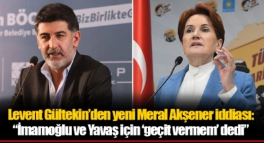 Levent Gültekin’den yeni Meral Akşener iddiası: “İmamoğlu ve Yavaş için ‘geçit vermem’ dedi”