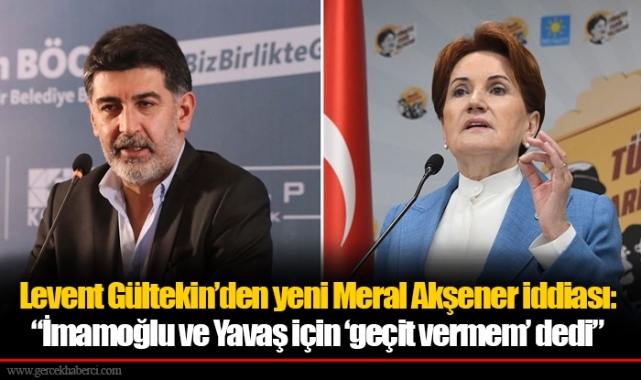 Levent Gültekin’den yeni Meral Akşener iddiası: “İmamoğlu ve Yavaş için ‘geçit vermem’ dedi”