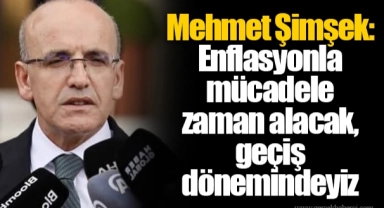 Mehmet Şimşek: Enflasyonla mücadele zaman alacak, geçiş dönemindeyiz