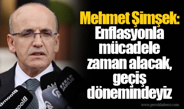 Mehmet Şimşek: Enflasyonla mücadele zaman alacak, geçiş dönemindeyiz