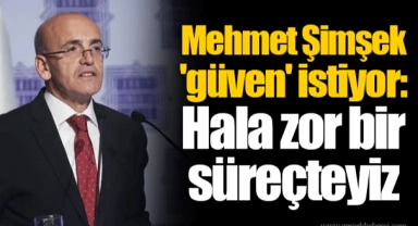 Mehmet Şimşek 'güven' istiyor: Hala zor bir süreçteyiz
