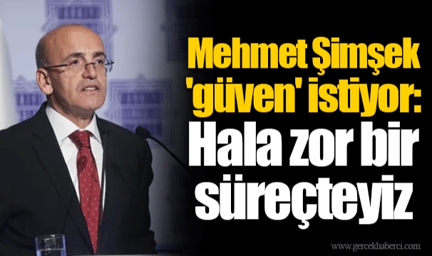 Mehmet Şimşek 'güven' istiyor: Hala zor bir süreçteyiz