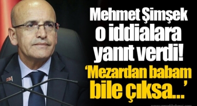 Mehmet Şimşek o iddialara yanıt verdi! ‘Mezardan babam bile çıksa…’