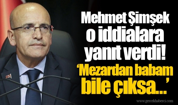 Mehmet Şimşek o iddialara yanıt verdi! ‘Mezardan babam bile çıksa…’