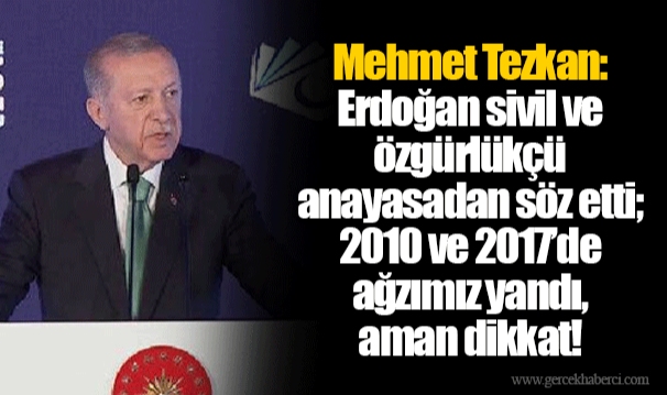 Mehmet Tezkan: Erdoğan sivil ve özgürlükçü anayasadan söz etti; 2010 ve 2017’de ağzımız yandı, aman dikkat!