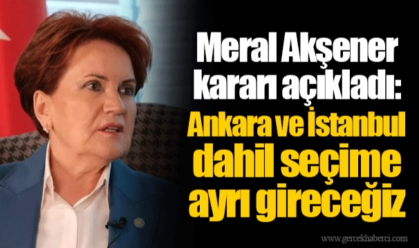 Meral Akşener kararı açıkladı: Ankara ve İstanbul dahil seçime ayrı gireceğiz
