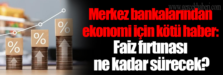Merkez bankalarından ekonomi için kötü haber: Faiz fırtınası ne kadar sürecek?
