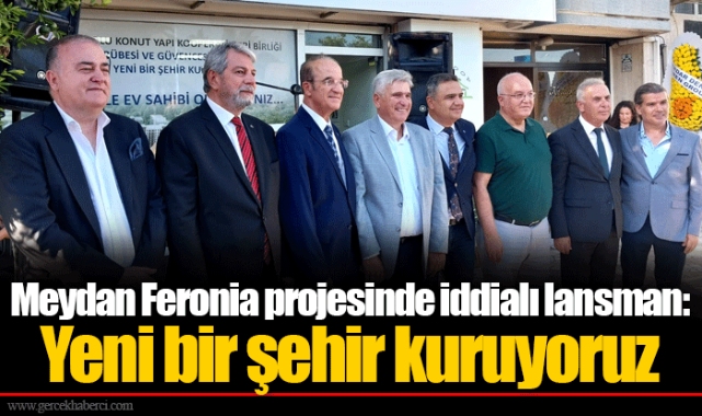 Meydan Feronia projesinde iddialı lansman: Yeni bir şehir kuruyoruz