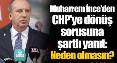 Muharrem İnce'den CHP'ye dönüş sorusuna şartlı yanıt: Neden olmasın?