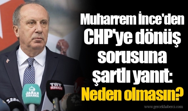 Muharrem İnce&#039;den CHP&#039;ye dönüş sorusuna şartlı yanıt: Neden olmasın?