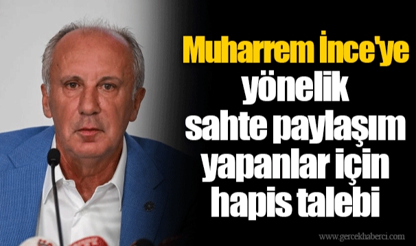 Muharrem İnce'ye yönelik sahte paylaşım yapanlar için hapis talebi