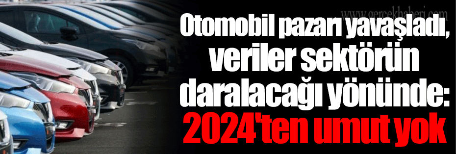 Otomobil pazarı yavaşladı, veriler sektörün daralacağı yönünde: 2024'ten umut yok
