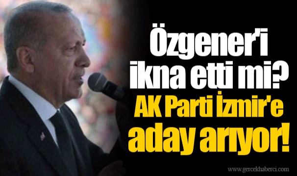 Özgener'i ikna etti mi?  AK Parti İzmir'e aday arıyor!