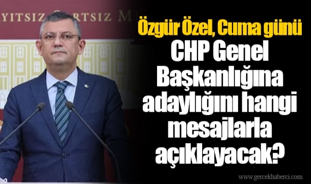 Özgür Özel, Cuma günü CHP Genel Başkanlığına adaylığını hangi mesajlarla açıklayacak?