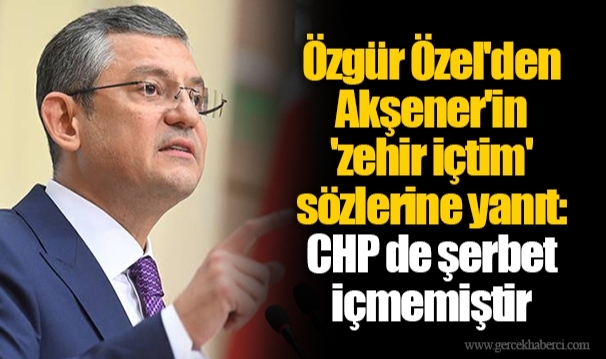 Özgür Özel'den Akşener'in 'zehir içtim' sözlerine yanıt: CHP de şerbet içmemiştir