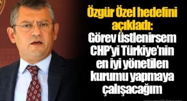 Özgür Özel hedefini açıkladı: Görev üstlenirsem CHP’yi Türkiye’nin en iyi yönetilen kurumu yapmaya çalışacağım