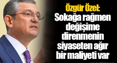 Özgür Özel: Sokağa rağmen değişime direnmenin siyaseten ağır bir maliyeti var