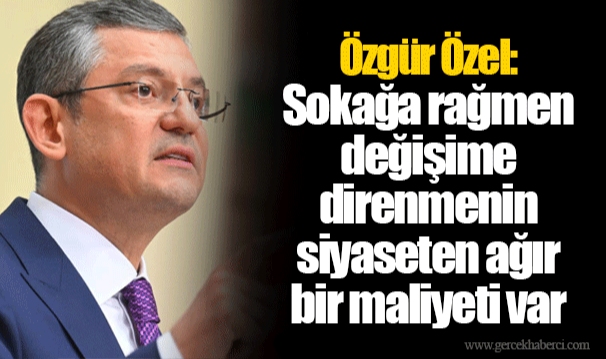 Özgür Özel: Sokağa rağmen değişime direnmenin siyaseten ağır bir maliyeti var