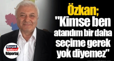 Özkan; "Kimse ben atandım bir daha seçime gerek yok diyemez"