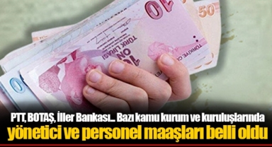 PTT, BOTAŞ, İller Bankası... Bazı kamu kurum ve kuruluşlarında yönetici ve personel maaşları belli oldu
