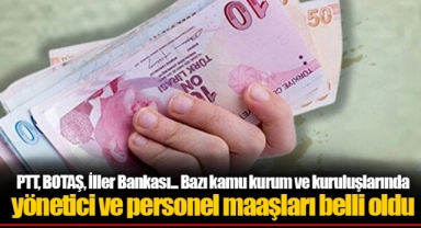 PTT, BOTAŞ, İller Bankası... Bazı kamu kurum ve kuruluşlarında yönetici ve personel maaşları belli oldu