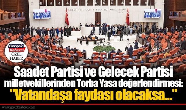 Saadet Partisi ve Gelecek Partisi milletvekillerinden Torba Yasa değerlendirmesi: "Vatandaşa faydası olacaksa…"