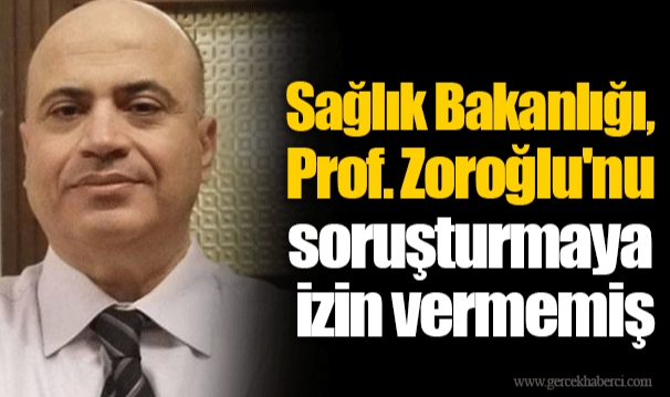 Sağlık Bakanlığı, Prof. Zoroğlu'nu soruşturmaya izin vermemiş
