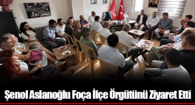 Şenol Aslanoğlu Foça İlçe Örgütünü Ziyaret Etti