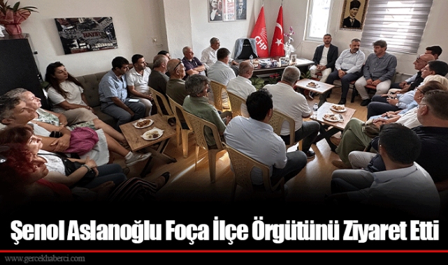 Şenol Aslanoğlu Foça İlçe Örgütünü Ziyaret Etti