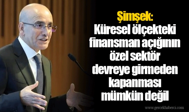Şimşek: Küresel ölçekteki finansman açığının özel sektör devreye girmeden kapanması mümkün değil