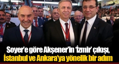 Soyer’e göre Akşener’in ‘İzmir’ çıkışı, İstanbul ve Ankara’ya yönelik bir adım