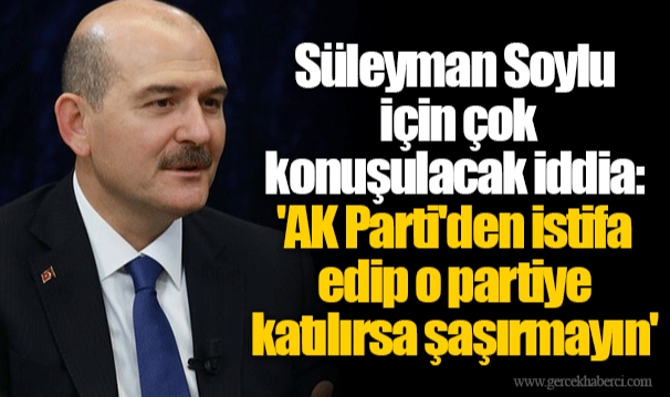 Süleyman Soylu için çok konuşulacak iddia: 'AK Parti'den istifa edip o partiye katılırsa şaşırmayın'
